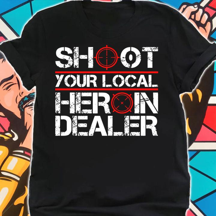 Shoot Your Local Heroin Dealer t-shirt shirt