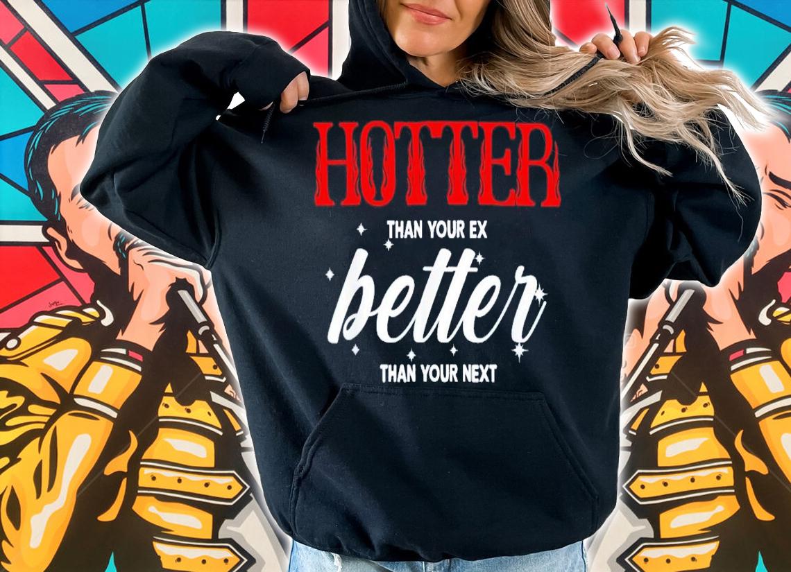 Hotter than your ex better than your next shirt t-shirt hoodie