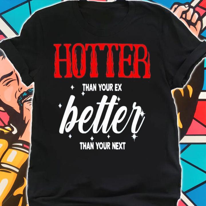 Hotter than your ex better than your next shirt t-shirt shirt