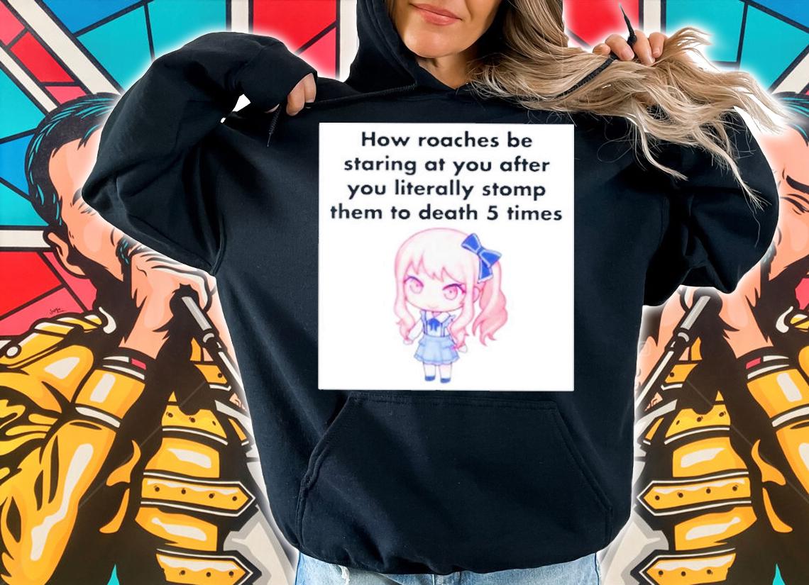 How Roaches Be Staring At You After You Literally Stomp Them To Death 5 Times Shirt t-shirt hoodie