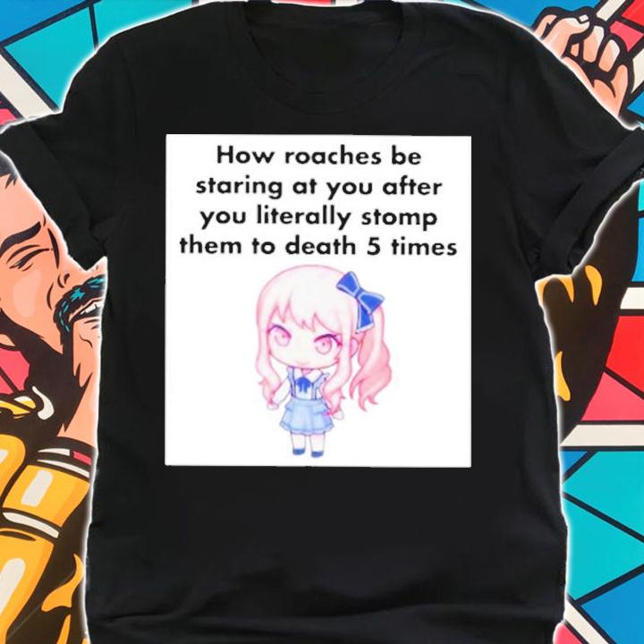 How Roaches Be Staring At You After You Literally Stomp Them To Death 5 Times Shirt t-shirt shirt
