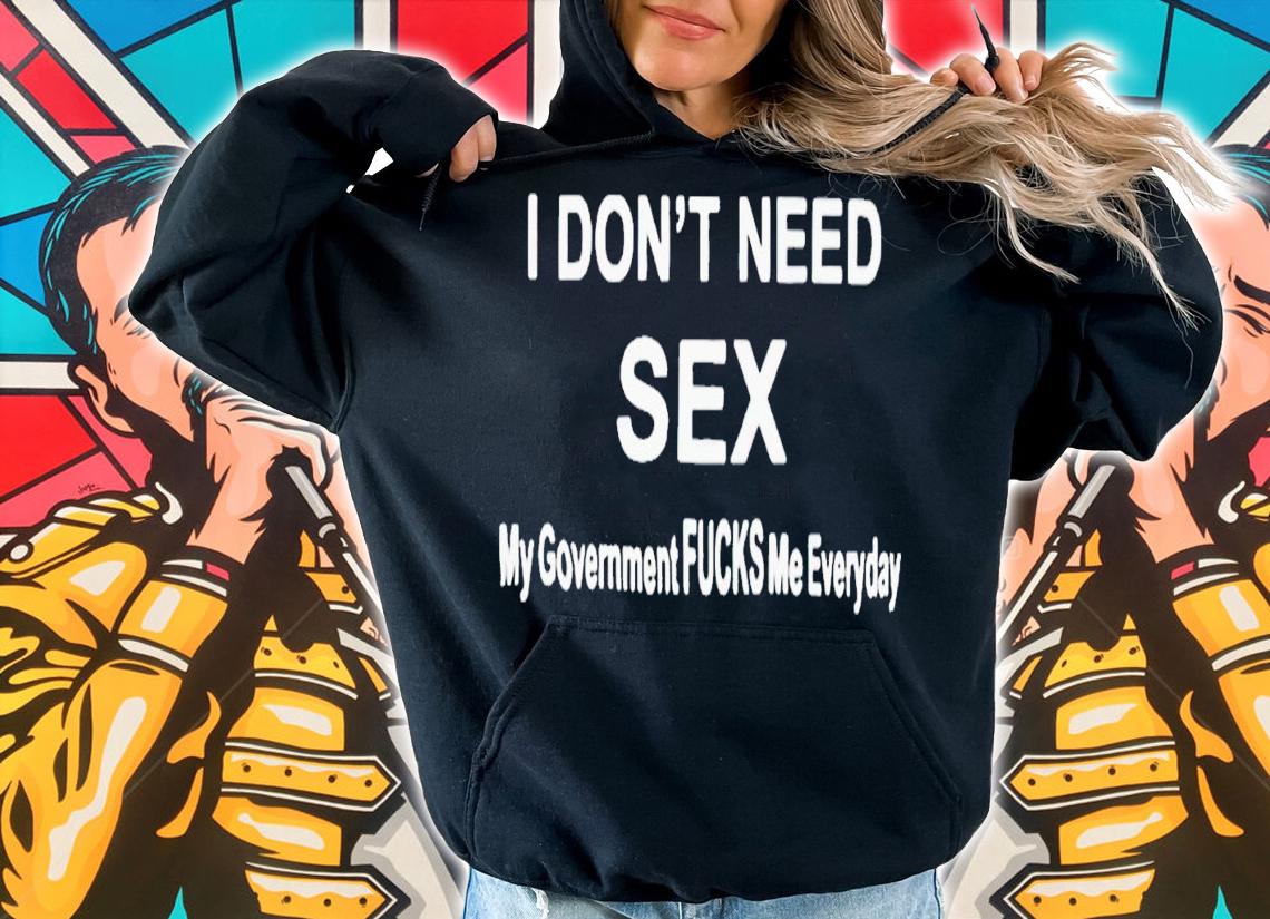 I don't need sex my government fucks me everyday shirt t-shirt hoodie
