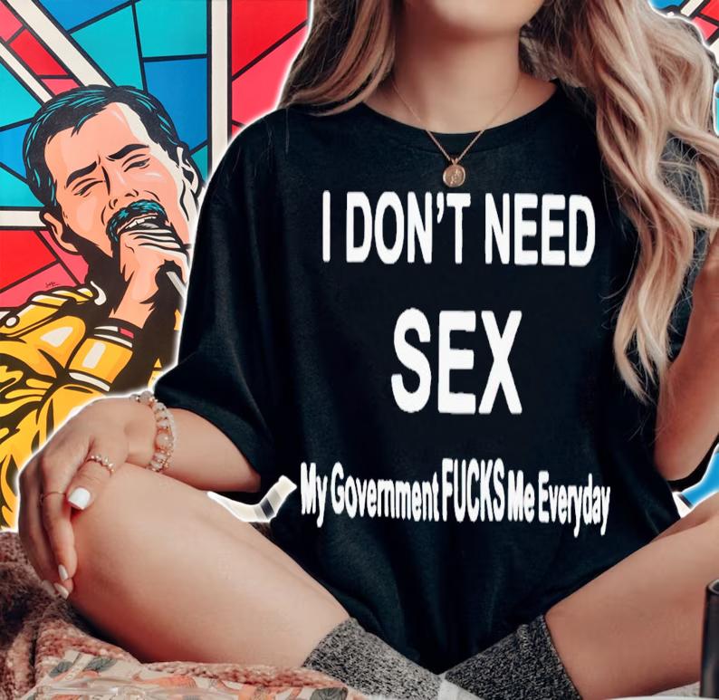 I don't need sex my government fucks me everyday shirt t-shirt woman shirt