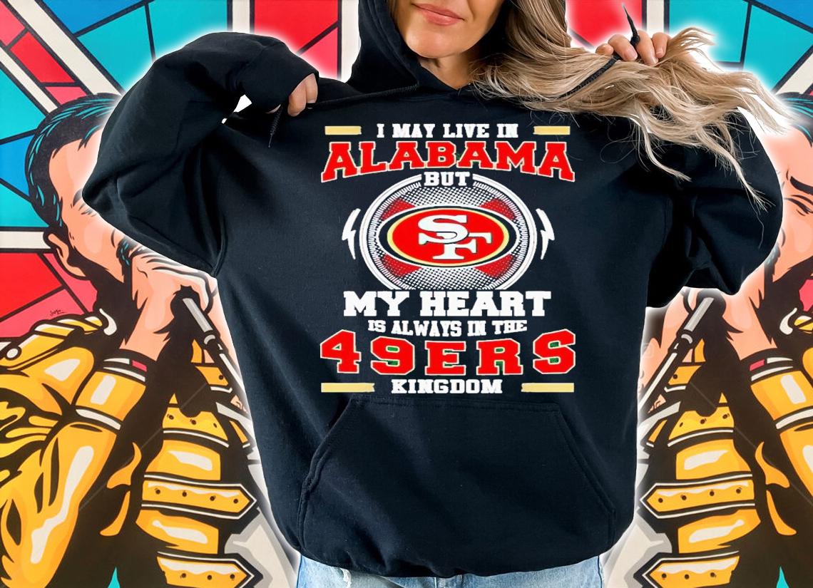 I may live in Alabama but my heart is always in the 49ers kingdom shirt t-shirt hoodie