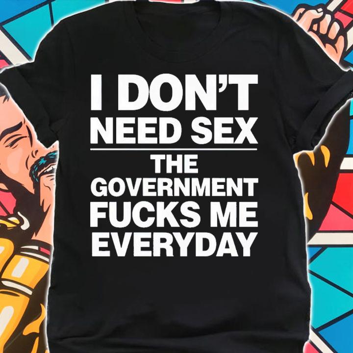 I don't need sex the government fucks me every day shirt t-shirt shirt