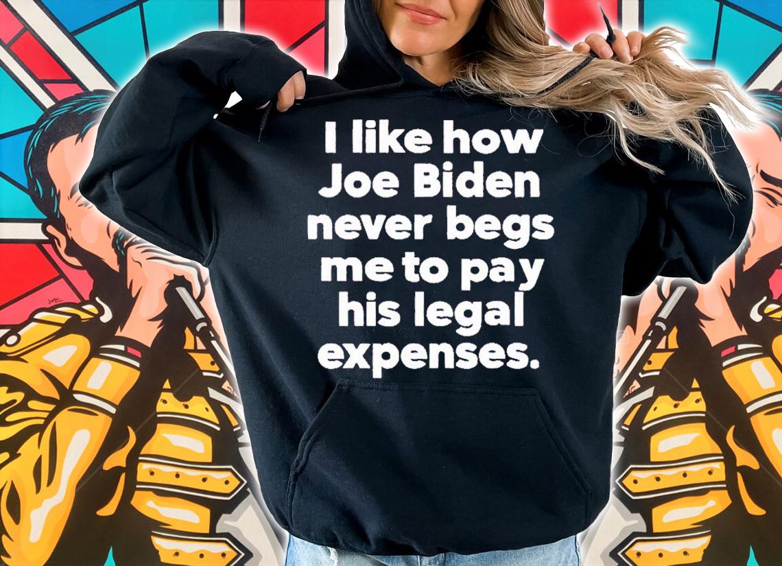 I like how Joe Biden never begs me to pay his legal expenses shirt t-shirt hoodie