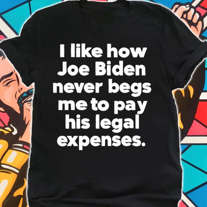 I like how Joe Biden never begs me to pay his legal expenses shirt t-shirt shirt