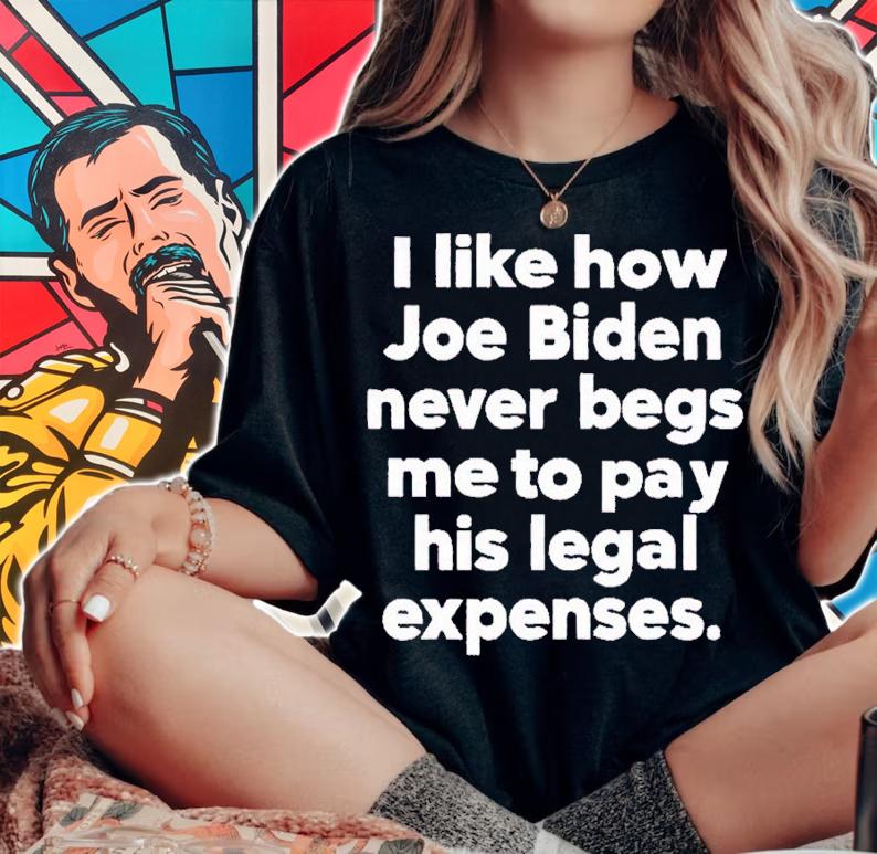 I like how Joe Biden never begs me to pay his legal expenses shirt t-shirt woman shirt