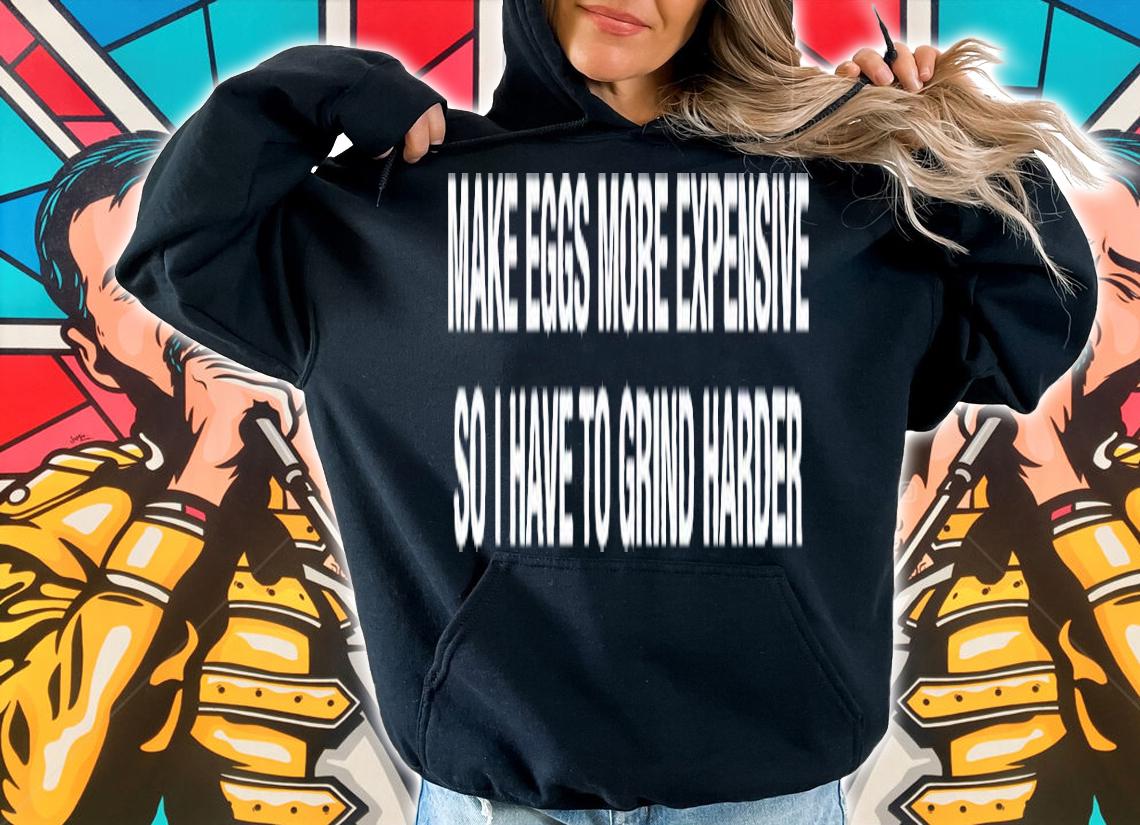 Make eggs more expensive so i have to grind harder shirt t-shirt hoodie