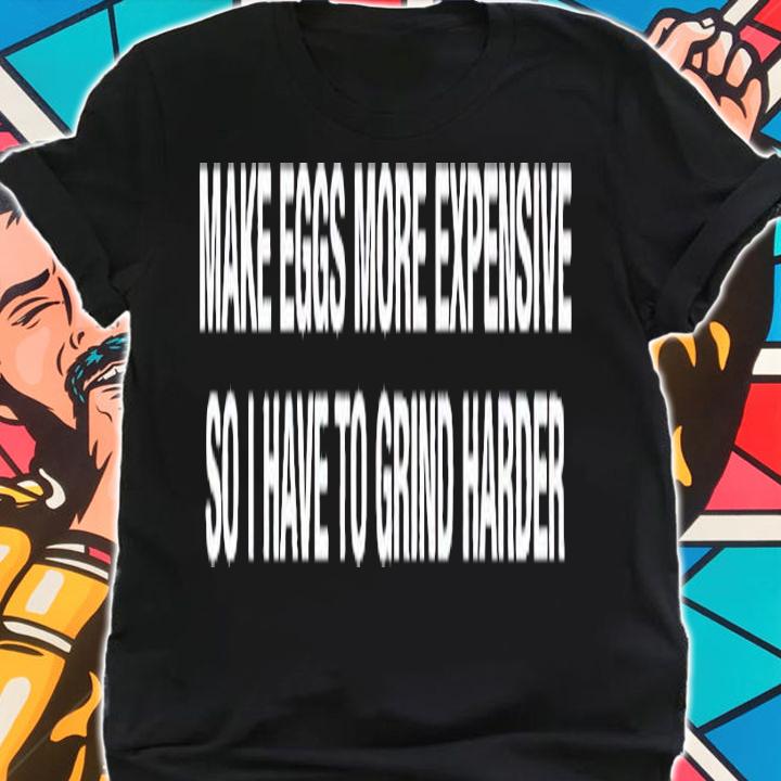 Make eggs more expensive so i have to grind harder shirt t-shirt shirt