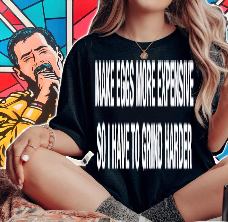 Make eggs more expensive so i have to grind harder shirt t-shirt woman shirt