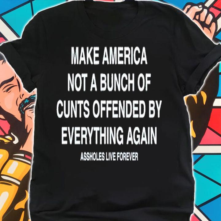 Make America Not A Bunch Of Cunts Offended By Everything Again Assholes Live Forever Shirt t-shirt shirt
