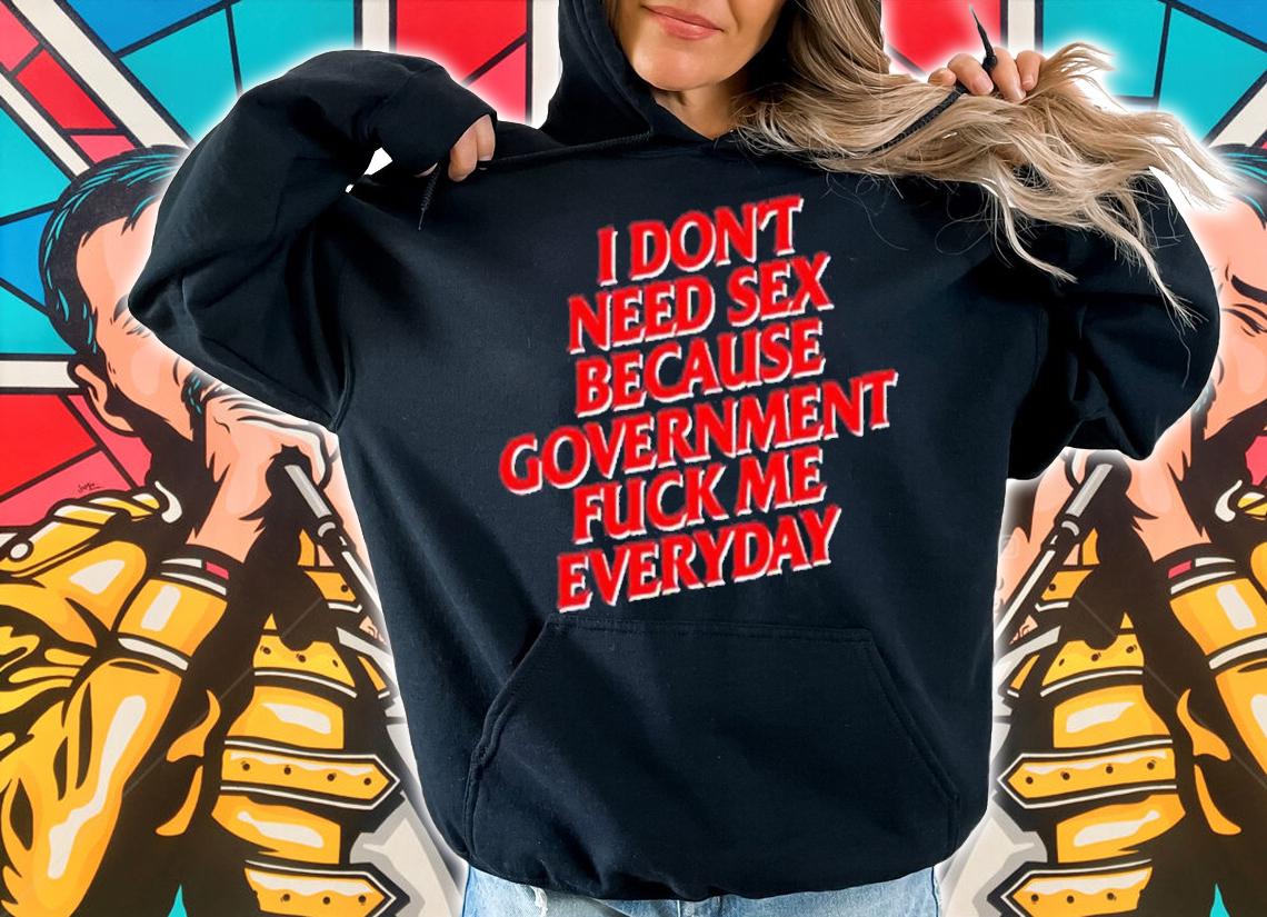 I don't need sex because government fuck me everyday shirt t-shirt hoodie