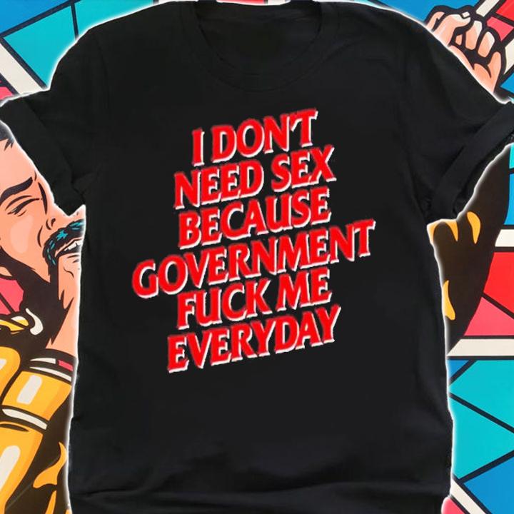 I don't need sex because government fuck me everyday shirt t-shirt shirt