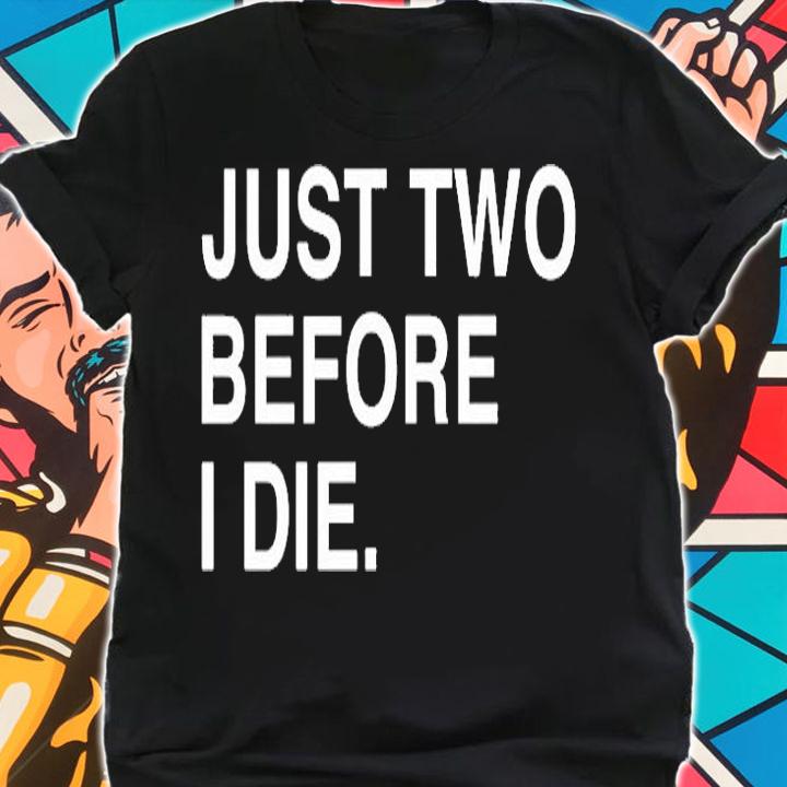 Just Two Before I Die T-Shirt t-shirt