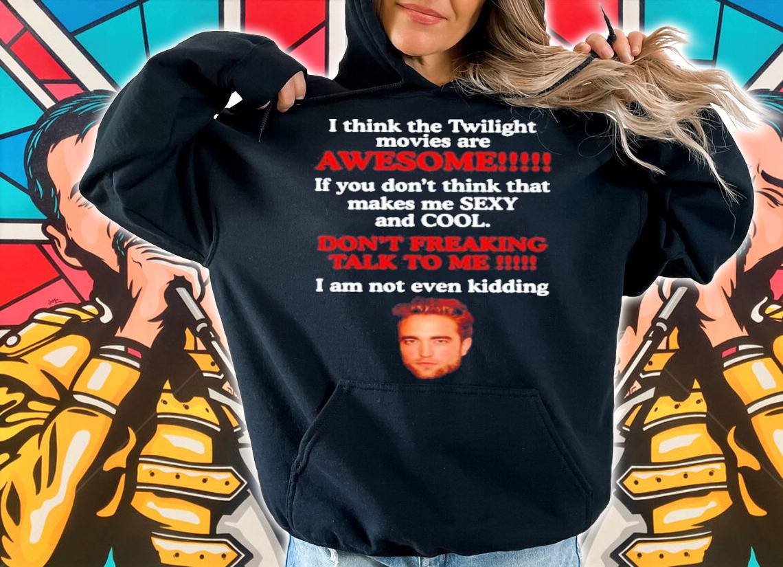 Robert Pattinson I Think The Twilight Movies Are Awesome If You Don't Think Sexy And Cool t-shirt hoodie
