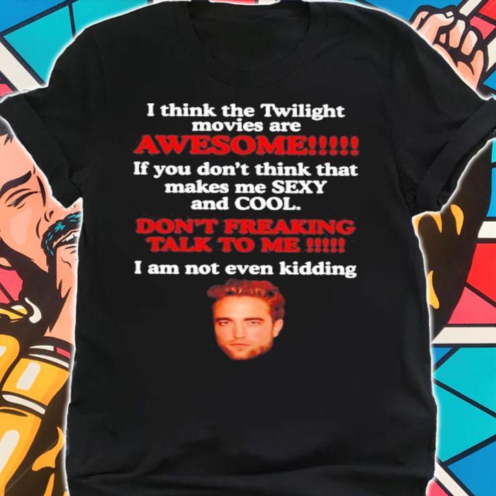 Robert Pattinson I Think The Twilight Movies Are Awesome If You Don't Think Sexy And Cool t-shirt shirt