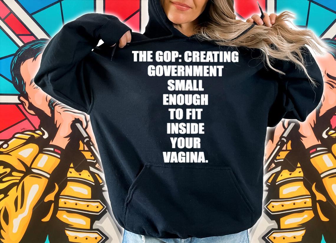 The Gop Creating Government Small Enough To Fit Inside Your Vagina Shirt t-shirt hoodie