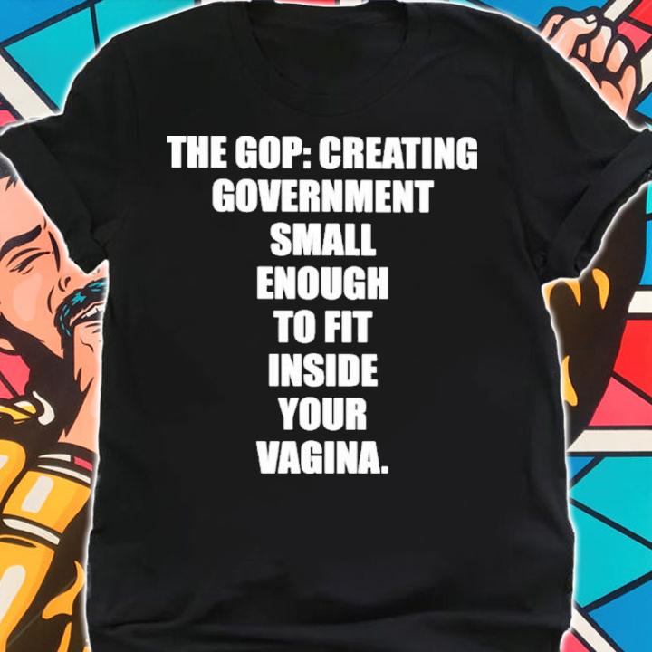 The Gop Creating Government Small Enough To Fit Inside Your Vagina Shirt t-shirt shirt