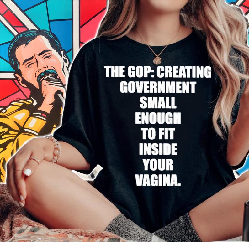 The Gop Creating Government Small Enough To Fit Inside Your Vagina Shirt t-shirt woman shirt