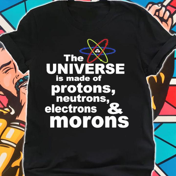 The Universe Is Made Of Protons Neutrons And Morons T-Shirt t-shirt