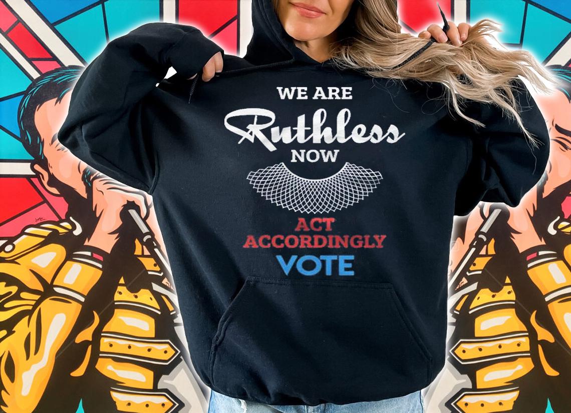 We Are Ruthless Now Act Accordingly Vote Ruth Collar Gift Shirt t-shirt hoodie