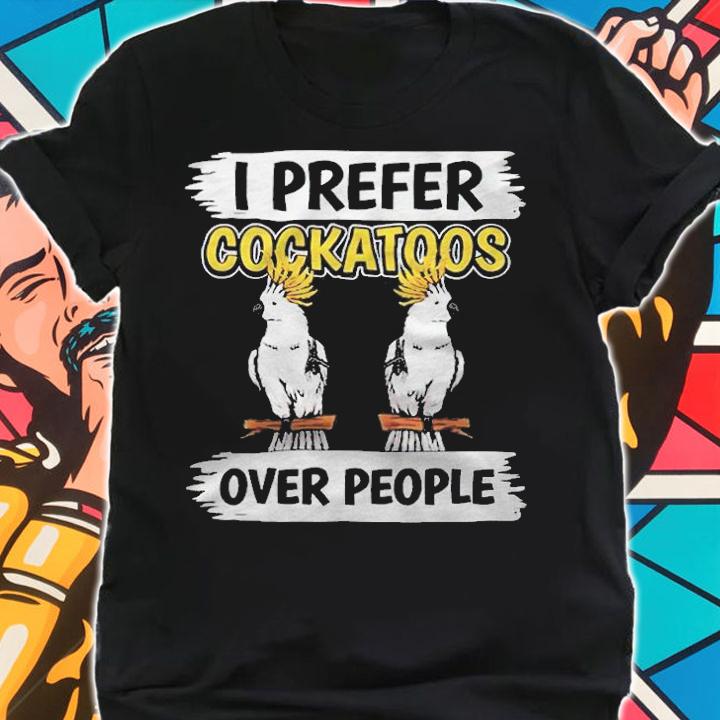 I prefer Cockatoos over people T-shirt t-shirt shirt