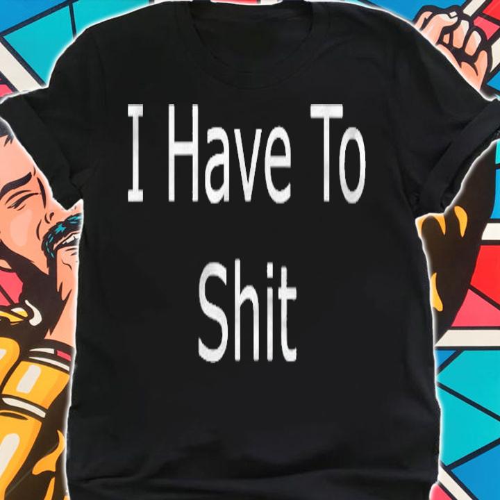 I Have To Shit Poop T-shirt t-shirt