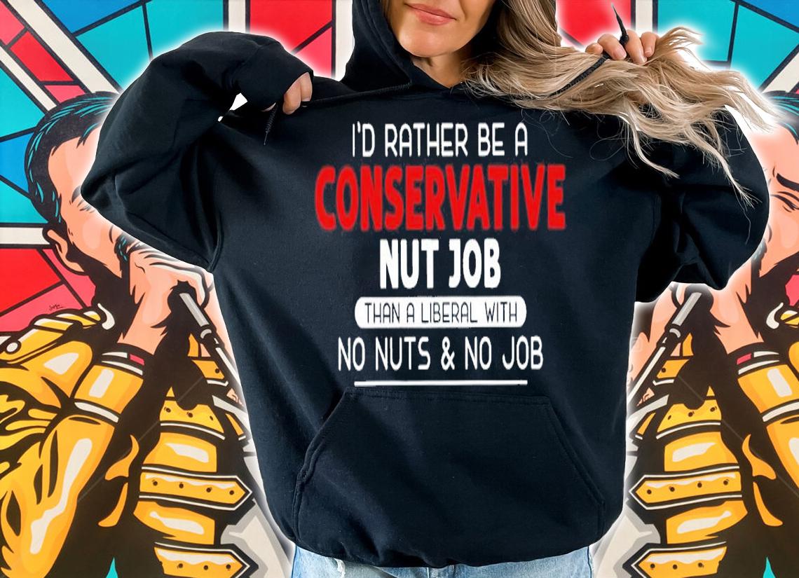 I'd rather be a conservative nut job than a liberal with no nuts and no job shirt t-shirt