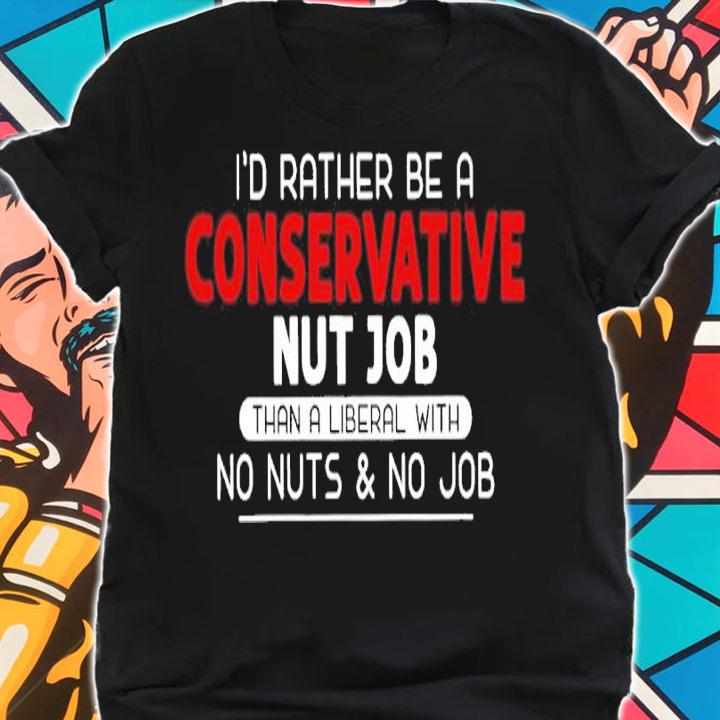 I'd rather be a conservative nut job than a liberal with no nuts and no job shirt t-shirt