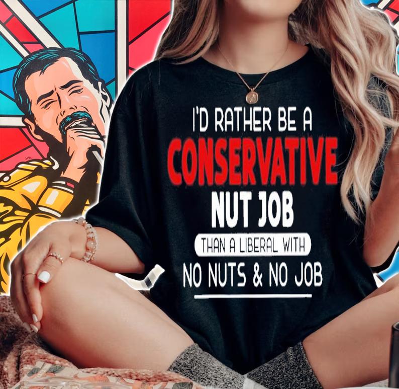 I'd rather be a conservative nut job than a liberal with no nuts and no job shirt t-shirt