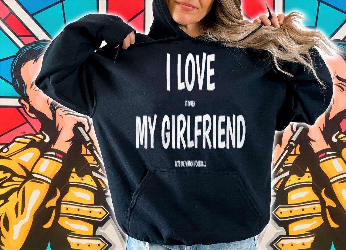 I Love It When My Girlfriend Lets Me Watch Football Shirt hoodie