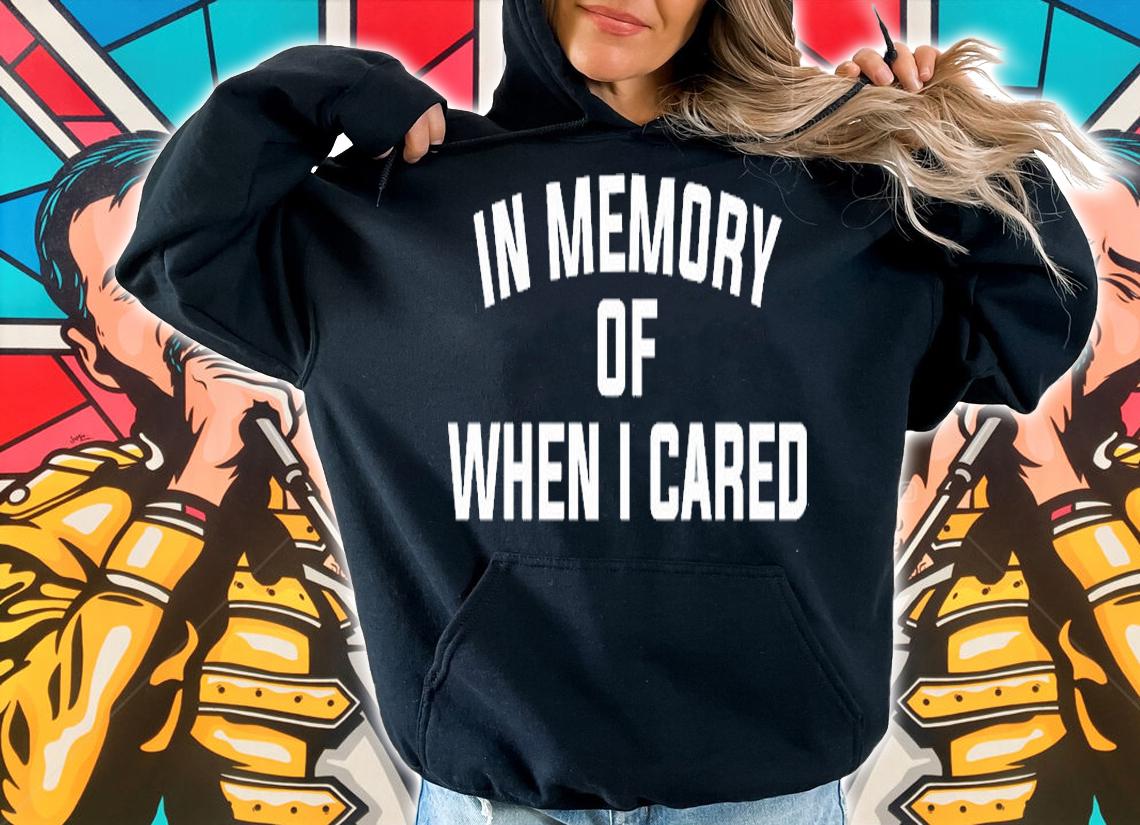 In memory of when I cared T-shirt hoodie