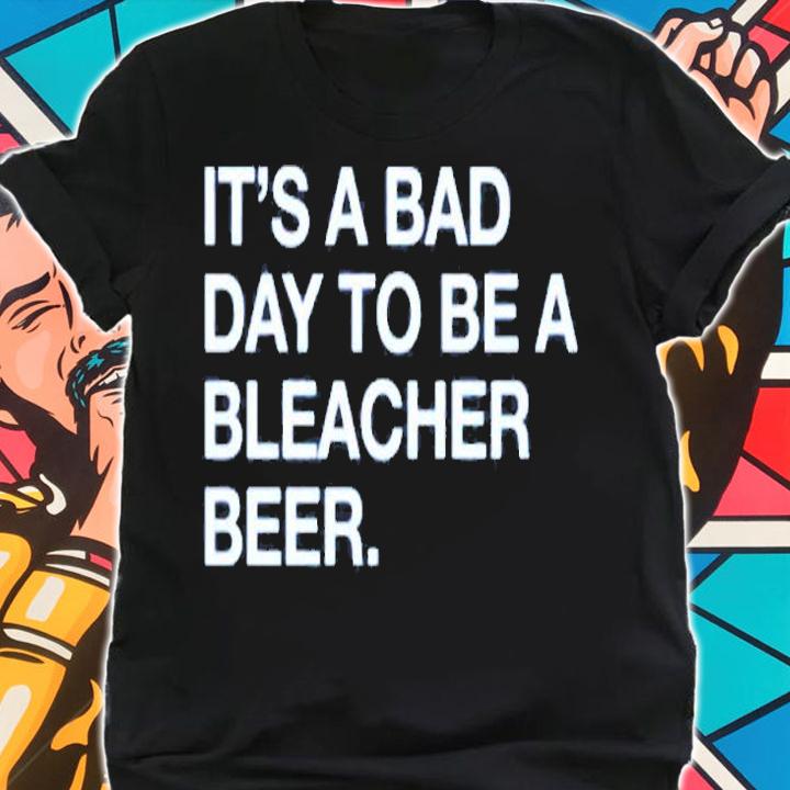 Its A Bad Day To Be A Bleacher Beer T-Shirt