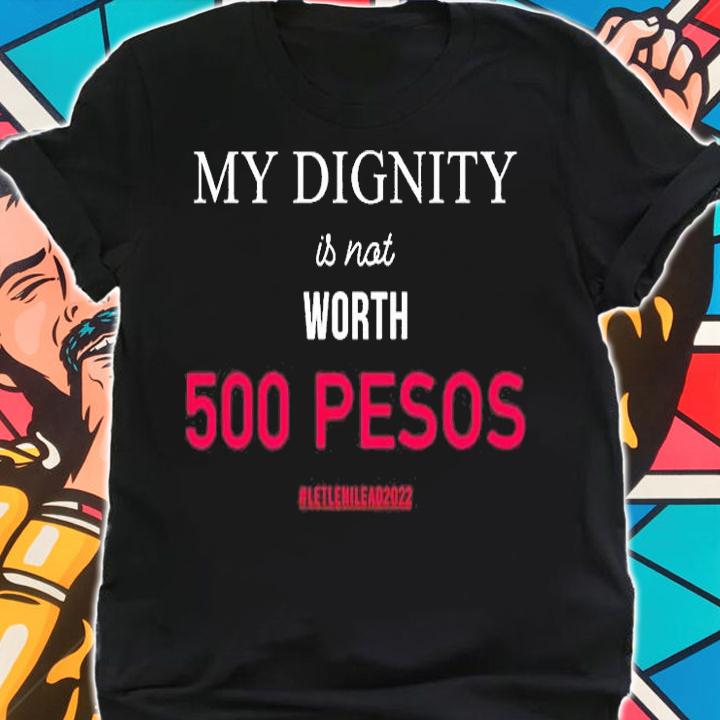 My Dignity Is Not Worth 500 Pesos Let Leni Lead 2022 T-Shirt