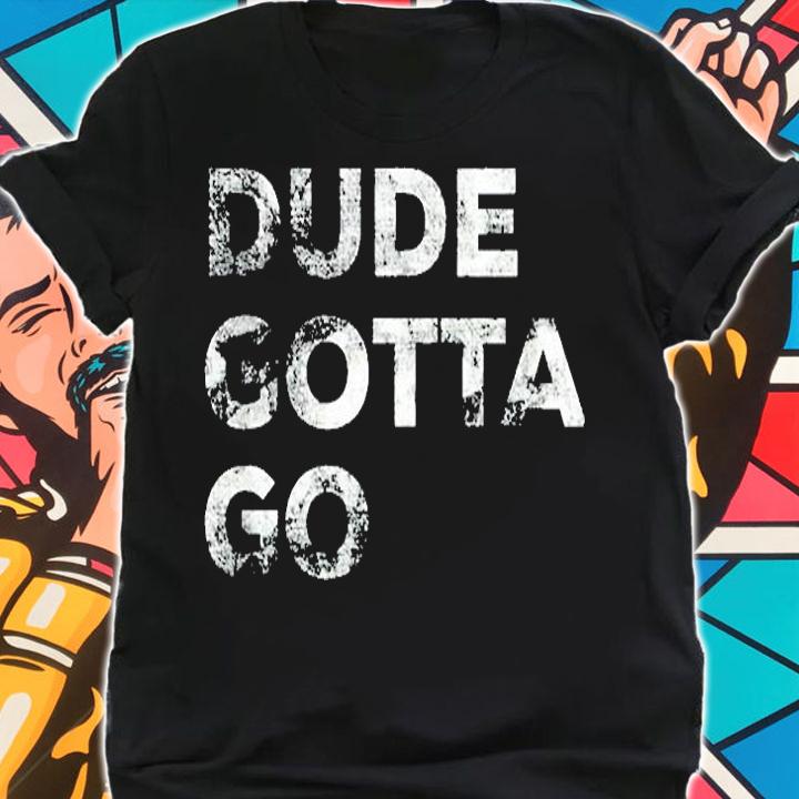 Dude Gotta Go T-Shirt