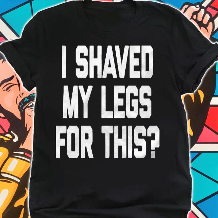 I Shaved My Legs For This Funny Saying Sarcastic Shirt
