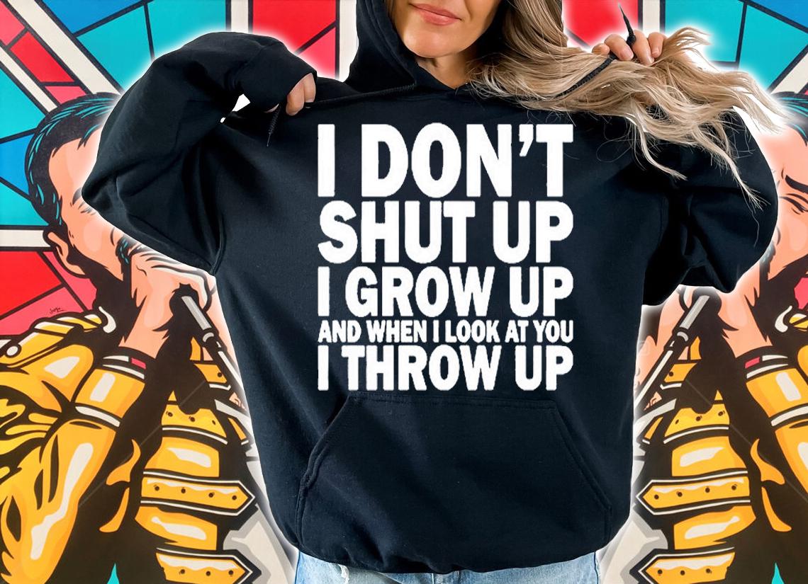 I Don't Shut Up I Grow Up And When I Look At You I Throw Up T-Shirt hoodie