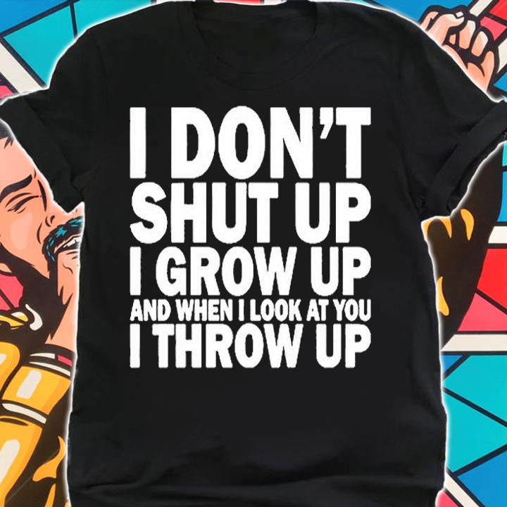I Don't Shut Up I Grow Up And When I Look At You I Throw Up T-Shirt shirt