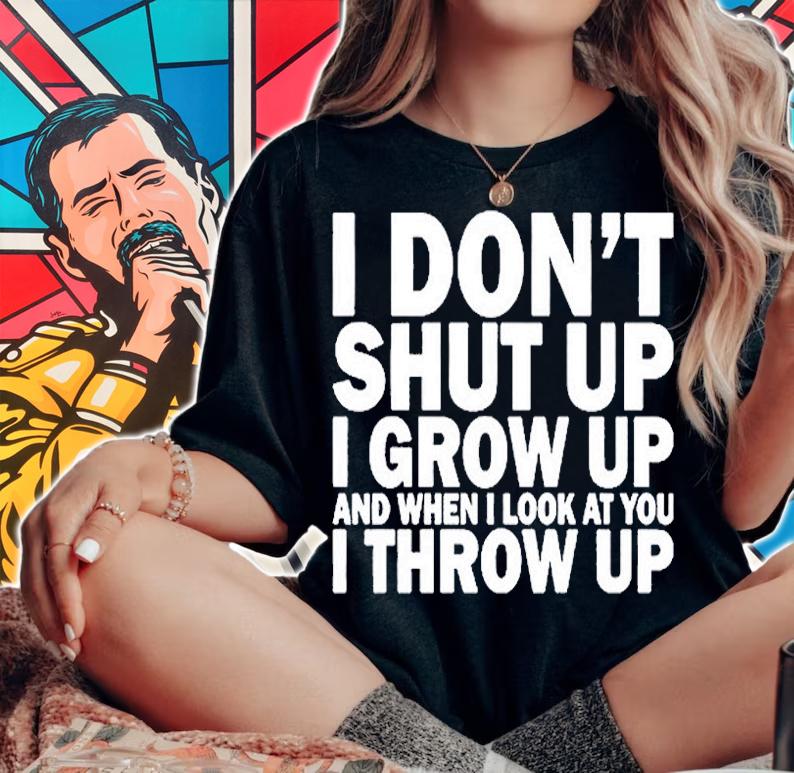 I Don't Shut Up I Grow Up And When I Look At You I Throw Up T-Shirt woman shirt