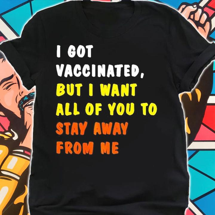 I Got Vaccinated, But I Want All Of You To Stay Away From Me T-Shirt