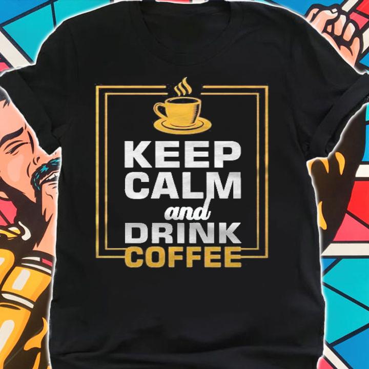 Keep Calm And Drink Coffee Lover Cup Of Coffee Shirt
