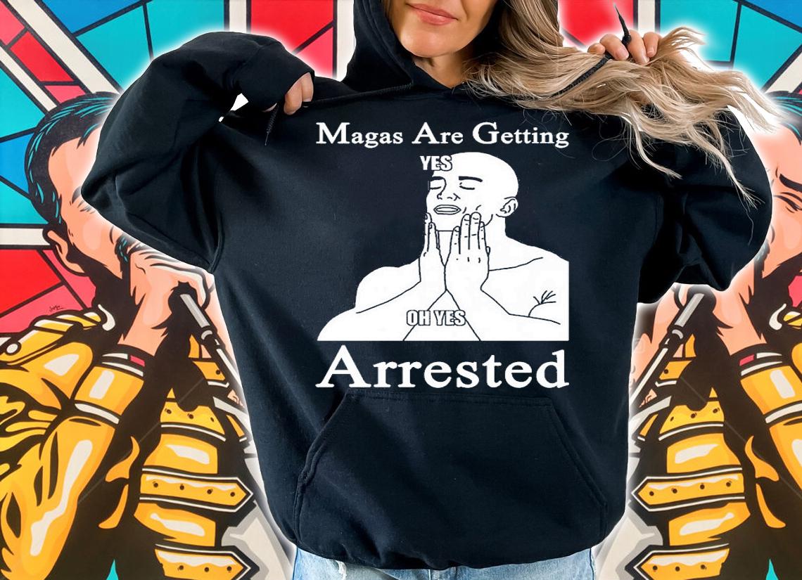 MAGAs Are Getting Arrested Yes Oh Yes Arrested T-Shirt hoodie