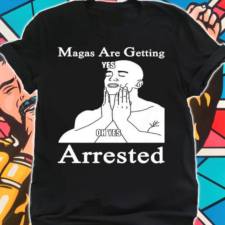MAGAs Are Getting Arrested Yes Oh Yes Arrested T-Shirt shirt