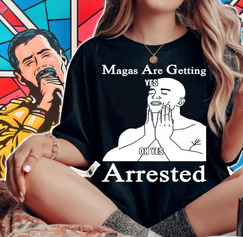 MAGAs Are Getting Arrested Yes Oh Yes Arrested T-Shirt woman shirt
