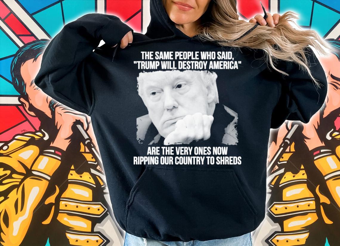 Trump Will Destroy American Are The Very Ones Now Ripping Our Country To The Shred Shirt