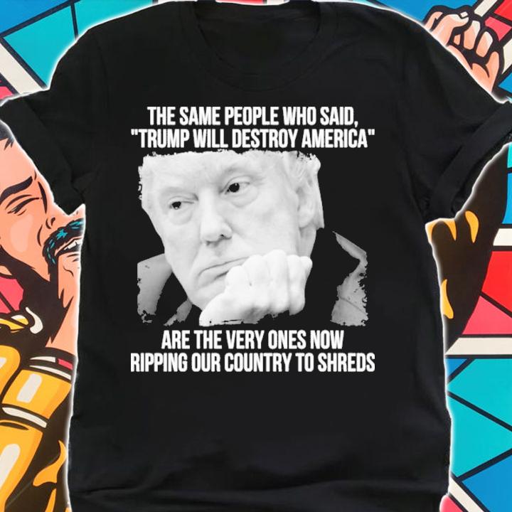 Trump Will Destroy American Are The Very Ones Now Ripping Our Country To The Shred Shirt