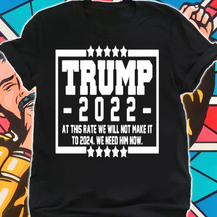 Trump 2022 At This Rate We Will Not Make It To 2024 We Need Him Now Star T-Shirt