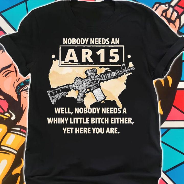 Nobody Needs An AR15 Nobody Needs A Whiny Little Bitch Either T-Shirt shirt