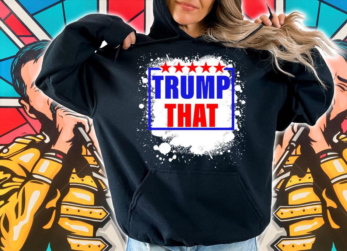 Trump that shirt, sweater hoodie and tank top hoodie